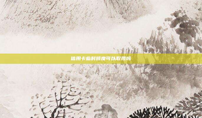 信用卡临时额度可以取现吗