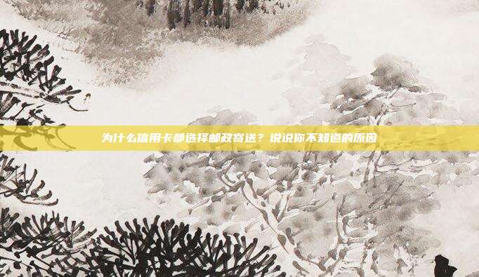 为什么信用卡都选择邮政寄送?说说你不知道的原因