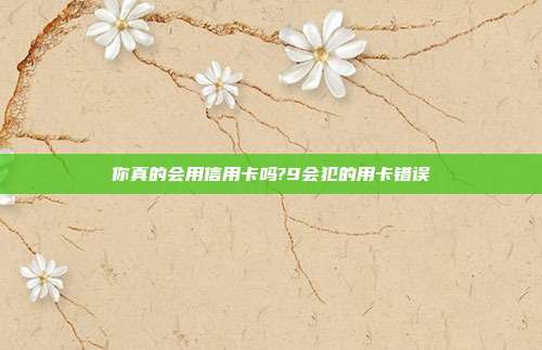 你真的会用信用卡吗?9会犯的用卡错误