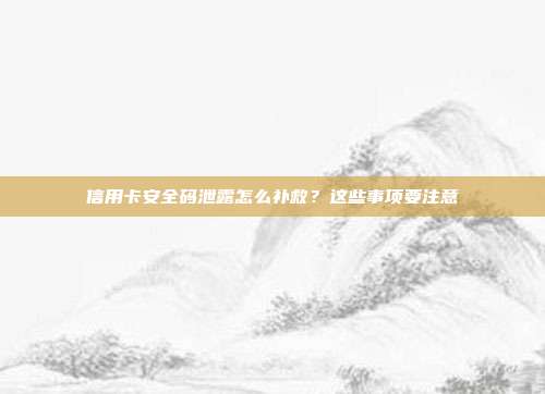 信用卡安全码泄露怎么补救？这些事项要注意