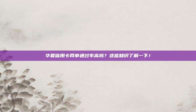 华夏信用卡网申通过率高吗？这些知识了解一下！