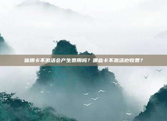 信用卡不激活会产生费用吗？哪些卡不激活也收费？