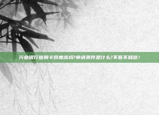 兴业银行信用卡额度高吗?申请条件是什么?不看不知道！
