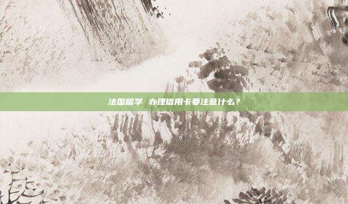 法国留学 办理信用卡要注意什么？