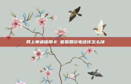 网上申请信用卡 客服回访电话该怎么接
