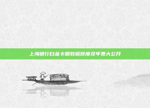 上海银行白金卡精致版额度及年费大公开