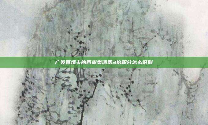 广发真情卡的百货类消费3倍积分怎么识别