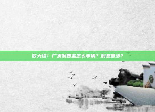 放大招！广发财智金怎么申请？利息多少？