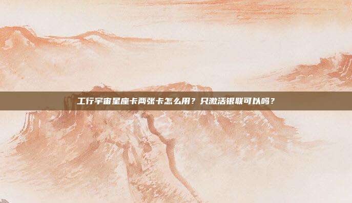 工行宇宙星座卡两张卡怎么用？只激活银联可以吗？