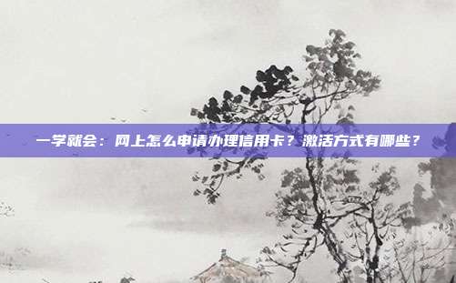 一学就会：网上怎么申请办理信用卡？激活方式有哪些？