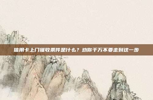 信用卡上门催收条件是什么?劝你千万不要走到这一步