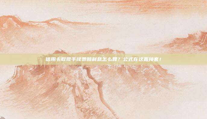 信用卡取现手续费和利息怎么算？公式在这直接套！