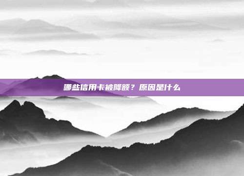 哪些信用卡被降额?原因是什么