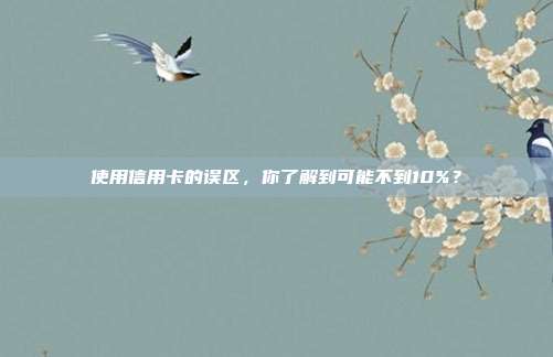 使用信用卡的误区,你了解到可能不到10%?