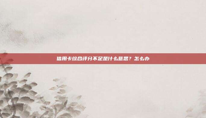 信用卡综合评分不足是什么意思？怎么办