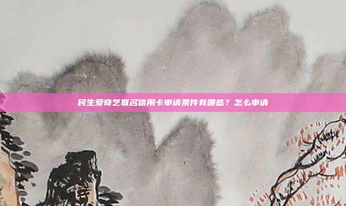 民生爱奇艺联名信用卡申请条件有哪些?怎么申请