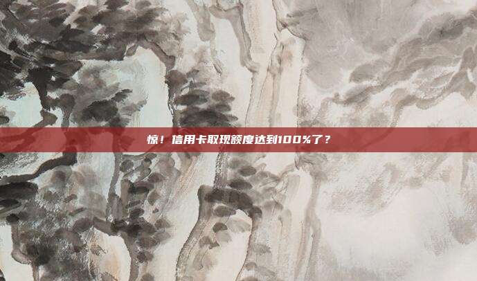 惊！信用卡取现额度达到100%了？