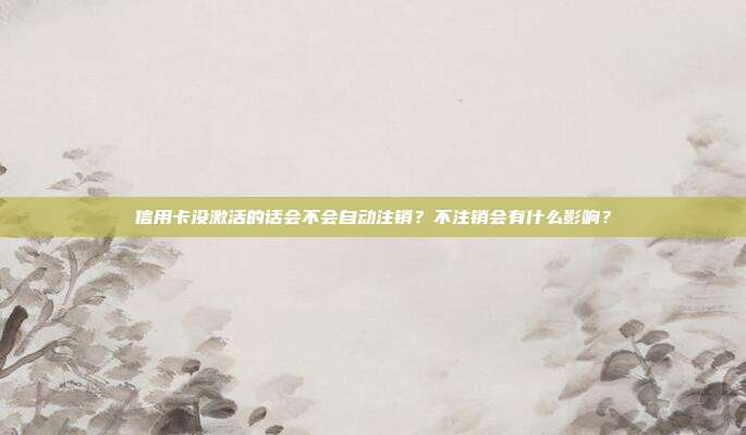 信用卡没激活的话会不会自动注销?不注销会有什么影响?