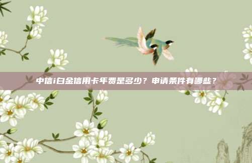 中信i白金信用卡年费是多少?申请条件有哪些?