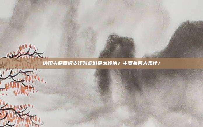 信用卡恶意透支评判标准是怎样的?主要有四大条件!
