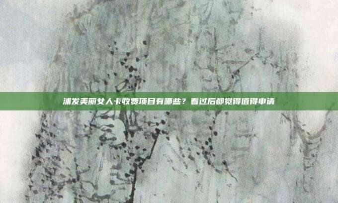 浦发美丽女人卡收费项目有哪些?看过后都觉得值得申请