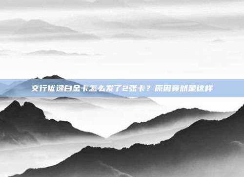 交行优逸白金卡怎么发了2张卡?原因竟然是这样