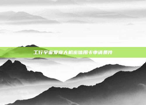 工行宇宙爱宠大机密信用卡申请条件