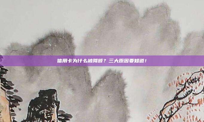 信用卡为什么被降额?三大原因要知道!
