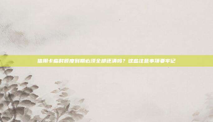 信用卡临时额度到期必须全部还清吗?这些注意事项要牢记