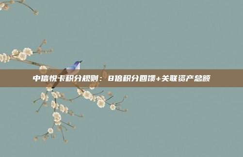 中信悦卡积分规则:8倍积分回馈+关联资产总额