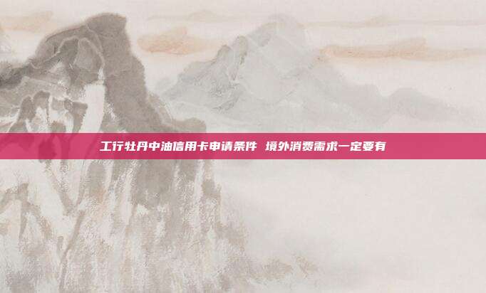 工行牡丹中油信用卡申请条件 境外消费需求一定要有