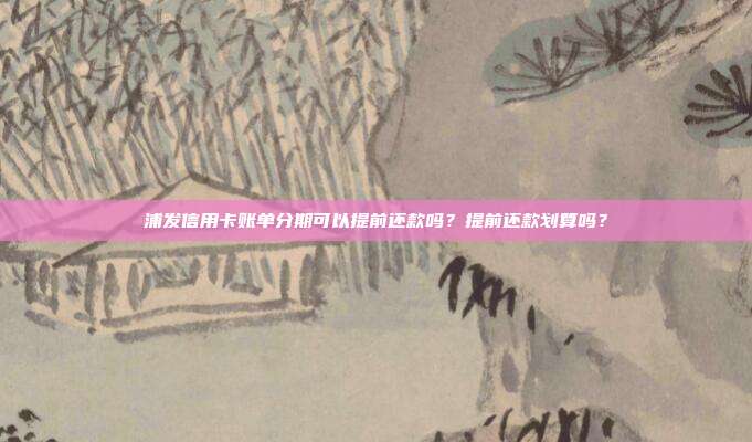 浦发信用卡账单分期可以提前还款吗?提前还款划算吗?