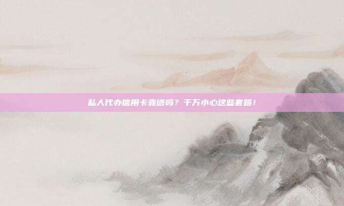 私人代办信用卡靠谱吗?千万小心这些套路!