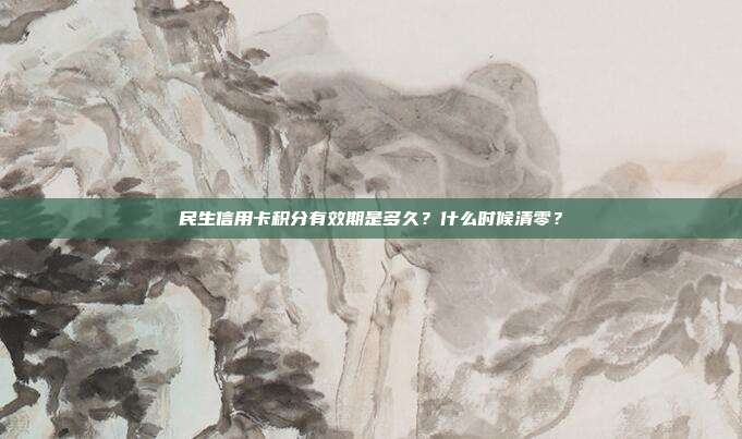 民生信用卡积分有效期是多久?什么时候清零?