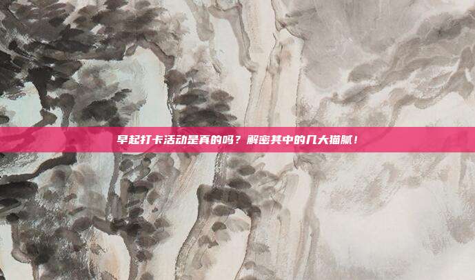 早起打卡活动是真的吗?解密其中的几大猫腻!
