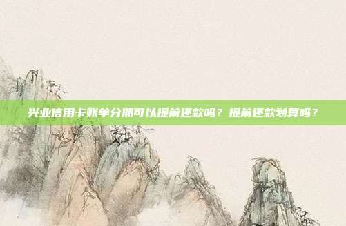 兴业信用卡账单分期可以提前还款吗?提前还款划算吗?