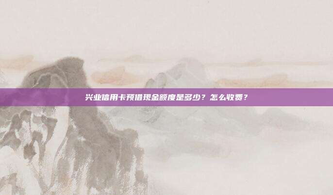 兴业信用卡预借现金额度是多少?怎么收费?