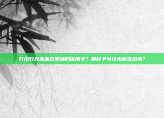 有没有无需面签激活的信用卡？哪种卡可以无面签激活？