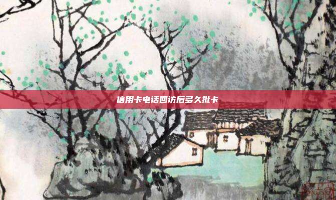 信用卡电话回访后多久批卡