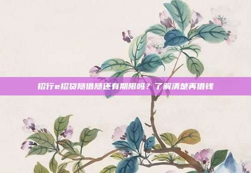 招行e招贷随借随还有期限吗？了解清楚再借钱