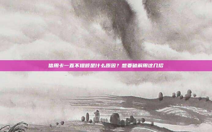 信用卡一直不提额是什么原因？想要破解用这几招