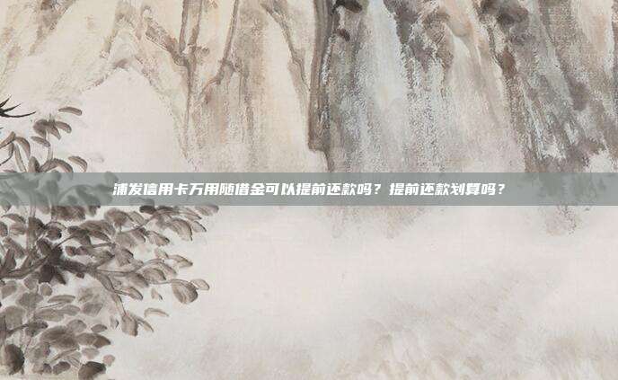 浦发信用卡万用随借金可以提前还款吗？提前还款划算吗？
