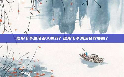 信用卡不激活多久失效?信用卡不激活会收费吗?