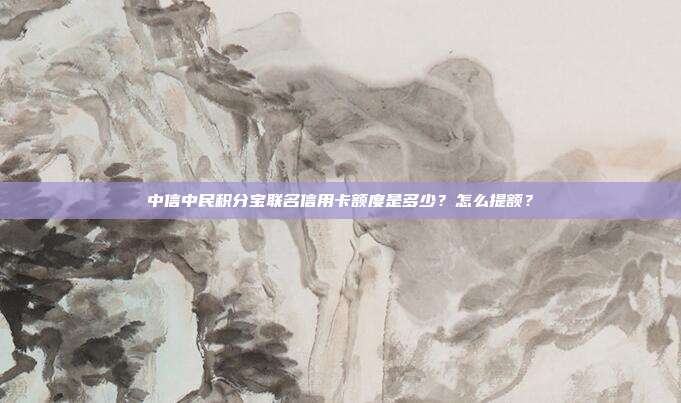 中信中民积分宝联名信用卡额度是多少？怎么提额？