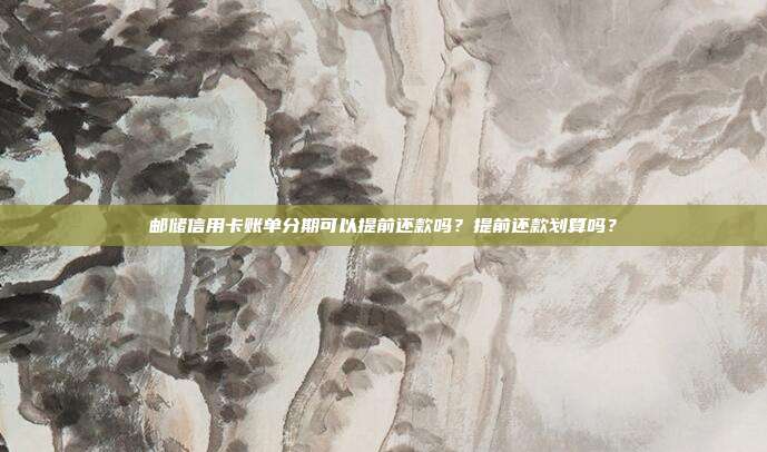 邮储信用卡账单分期可以提前还款吗？提前还款划算吗？