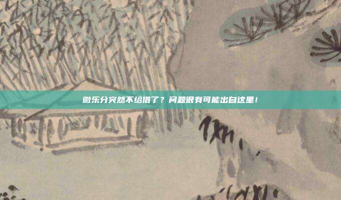 微乐分突然不给借了？问题很有可能出自这里！