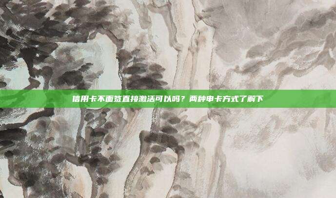 信用卡不面签直接激活可以吗?两种申卡方式了解下