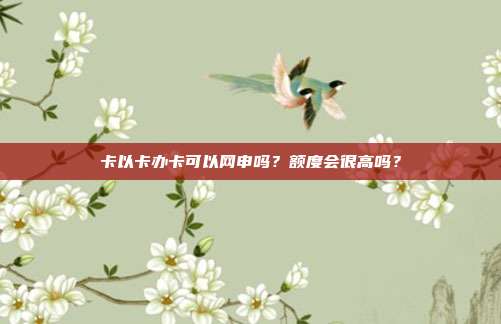 卡以卡办卡可以网申吗?额度会很高吗?