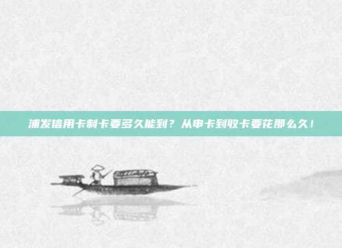 浦发信用卡制卡要多久能到?从申卡到收卡要花那么久!