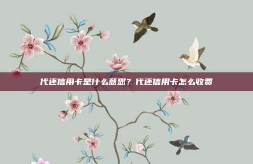 代还信用卡是什么意思？代还信用卡怎么收费